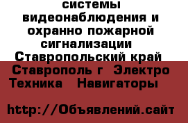 системы видеонаблюдения и охранно-пожарной сигнализации - Ставропольский край, Ставрополь г. Электро-Техника » Навигаторы   